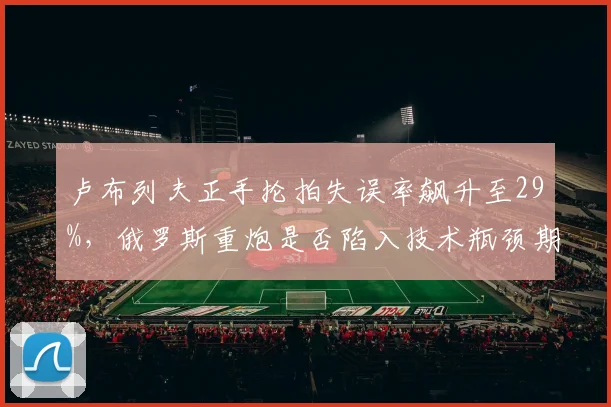 卢布列夫正手抡拍失误率飙升至29%,俄罗斯重炮是否陷入技术瓶颈期?