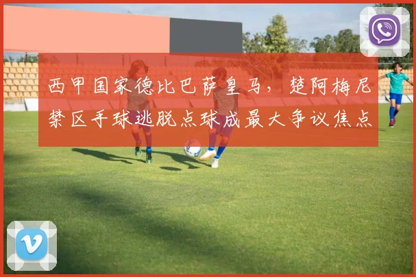 西甲国家德比巴萨皇马,楚阿梅尼禁区手球逃脱点球成最大争议焦点?