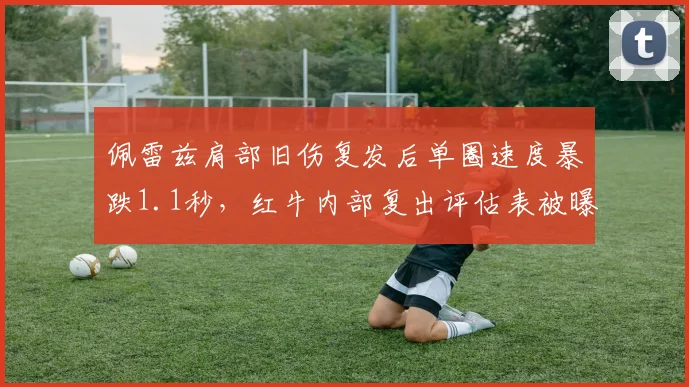 佩雷兹肩部旧伤复发后单圈速度暴跌1.1秒,红牛内部复出评估表被曝光