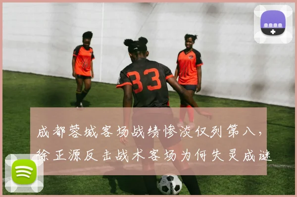 成都蓉城客场战绩惨淡仅列第八,徐正源反击战术客场为何失灵成谜?