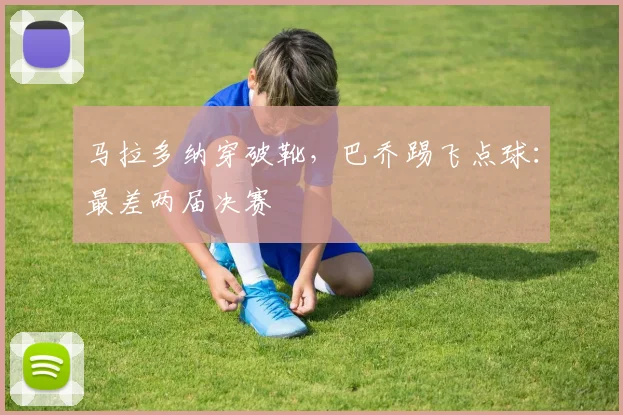 马拉多纳穿破靴,巴乔踢飞点球:最差两届决赛