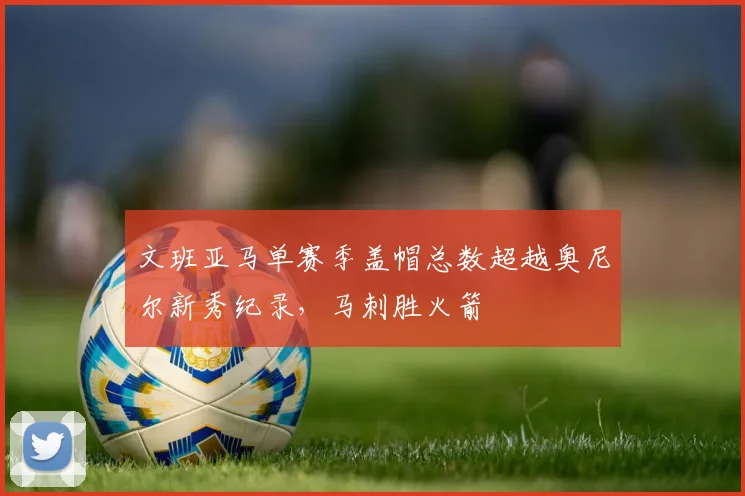 文班亚马单赛季盖帽总数超越奥尼尔新秀纪录,马刺胜火箭