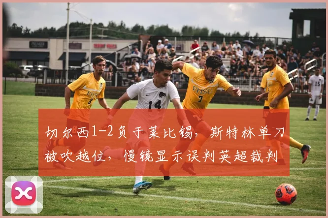切尔西1-2负于莱比锡,斯特林单刀被吹越位,慢镜显示误判英超裁判水平再遭批