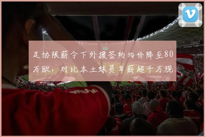 足协限薪令下外援签约均价降至80万欧，对比本土球员年薪超千万现象倒挂加剧
