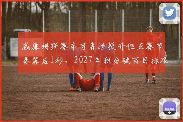 威廉姆斯赛车可靠性提升但正赛节奏落后1秒,2027年积分破百目标艰巨?
