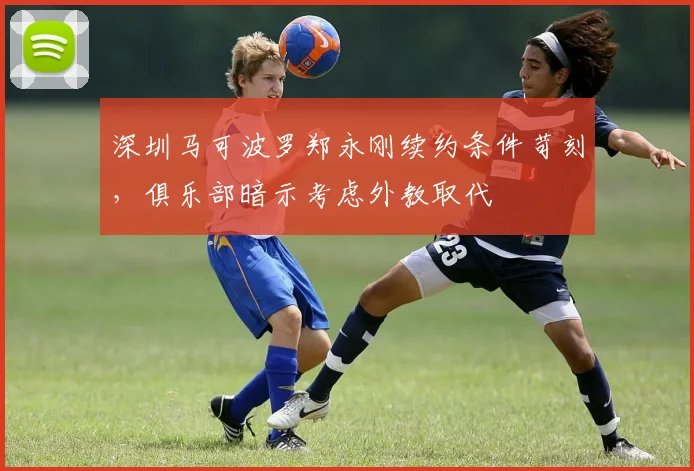 深圳马可波罗郑永刚续约条件苛刻,俱乐部暗示考虑外教取代