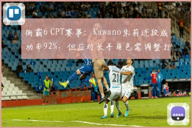 街霸6 CPT赛事:Kawano朱莉连段成功率92%,但应对长手角色需调整打法