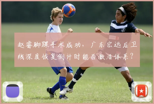 赵睿脚踝手术成功，广东宏远后卫线深度恢复倒计时能否激活体系？