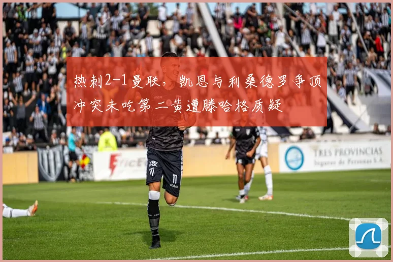 热刺2-1曼联，凯恩与利桑德罗争顶冲突未吃第二黄遭滕哈格质疑