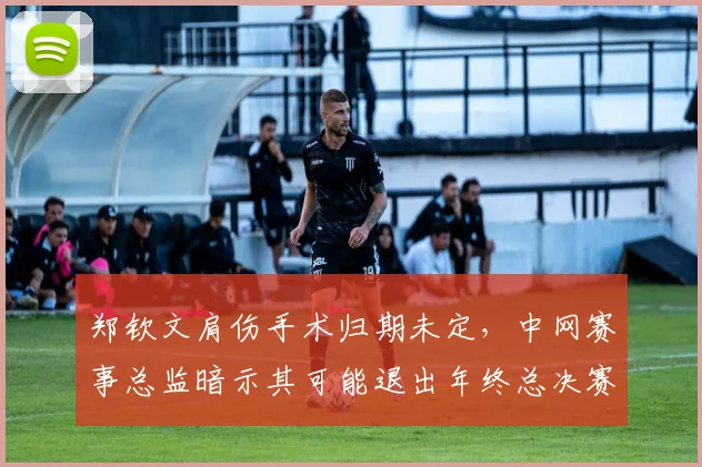 郑钦文肩伤手术归期未定,中网赛事总监暗示其可能退出年终总决赛