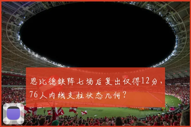 恩比德缺阵七场后复出仅得12分，76人内线支柱状态几何？